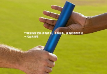 YY易游体育官网-传奇终章，卡森退役，伊斯坦布尔奇迹一代全员谢幕