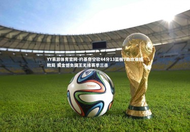 YY易游体育官网-约基奇空砍44分13篮板7助攻难挽败局 掘金憾负国王无缘赛季三杀