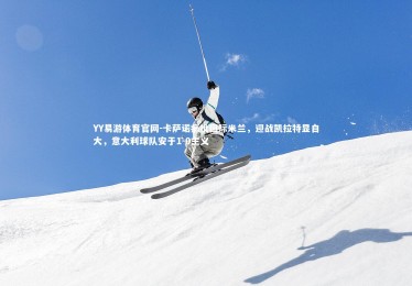 YY易游体育官网-卡萨诺痛批国际米兰，迎战凯拉特显自大，意大利球队安于1-0主义