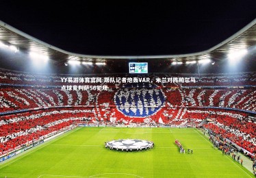 YY易游体育官网-跟队记者炮轰VAR，米兰对阵帕尔马点球竟判萨56犯规