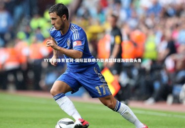 YY易游体育官网-国际篮联助力亚洲篮球逐渐崭露头角