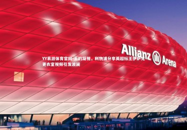 YY易游体育官网-王的凝视，利物浦分享英超标王伊萨克更衣室视频引发波澜