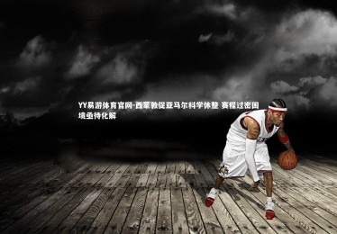 YY易游体育官网-西蒙敦促亚马尔科学休整 赛程过密困境亟待化解