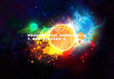 YY易游体育官网-半场对决，西汉姆联与伯恩利1-1战平，弗莱明与威尔逊头球各建一功