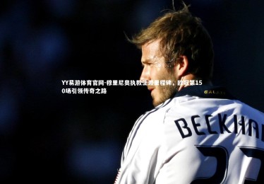 YY易游体育官网-穆里尼奥执教生涯里程碑，欧冠第150场引领传奇之路