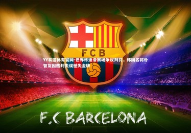 YY易游体育官网-世界杯速滑赛场争议判罚，韩国名将朴智友因裁判失误憾失金牌