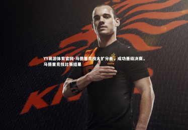 YY易游体育官网-马德里竞技大扩分差，成功晋级决赛，马德里竞技比赛结果