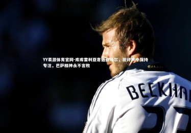 YY易游体育官网-库库雷利亚寄语亚马尔，批评声中保持专注，巴萨精神永不言败