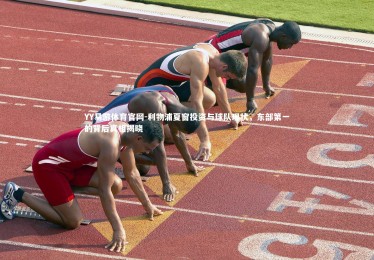 YY易游体育官网-利物浦夏窗投资与球队现状，东部第一的背后真相揭晓