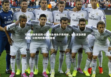 YY易游体育官网-以色列主场负于奥地利，全队紧急调整备战，以色列对奥地利直播