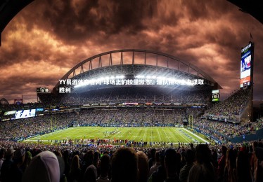 YY易游体育官网-球场上的较量激烈，球队拼尽全力谋取胜利