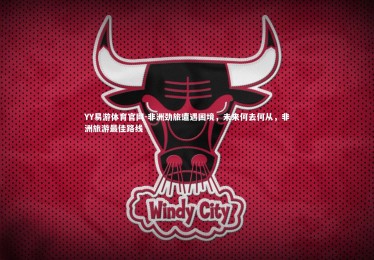 YY易游体育官网-非洲劲旅遭遇困境，未来何去何从，非洲旅游最佳路线