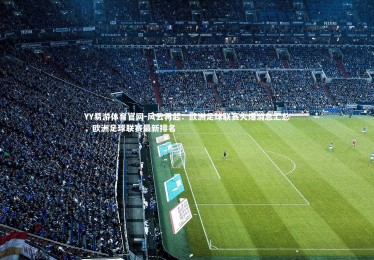 YY易游体育官网-风云再起：欧洲足球联赛火爆消息汇总，欧洲足球联赛最新排名