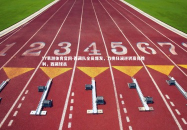 YY易游体育官网-西藏队全员爆发，力挽狂澜逆转赢得胜利，西藏球员