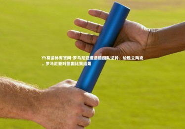 YY易游体育官网-罗马尼亚遭遇德国队逆转，险胜立陶宛，罗马尼亚对德国比赛结果