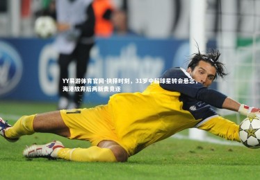 YY易游体育官网-抉择时刻，31岁中超球星转会悬念，海港放弃后两新贵竞逐