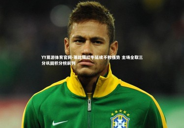 YY易游体育官网-莱比锡红牛延续不败强势 主场全取三分巩固积分榜前列