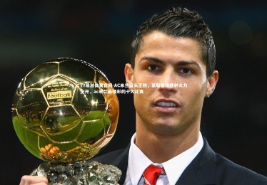 YY易游体育官网-AC米兰风头正劲，豪取客场胜利火力全开，ac米兰最精彩的十大比赛