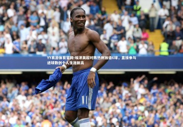 YY易游体育官网-埃泽英超对阵热刺独造6球，直接参与进球数创个人生涯新高