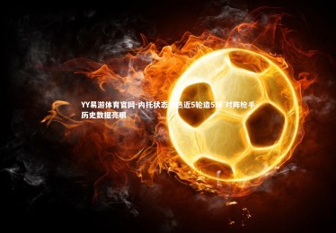 YY易游体育官网-内托状态火热近5轮造5球 对阵枪手历史数据亮眼