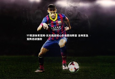 YY易游体育官网-瓦伦西亚核心伤退震动阵容 主帅紧急变阵迎战强敌