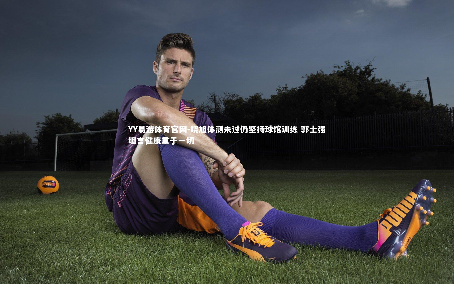 晓旭体测未过仍坚持球馆训练 郭士强坦言健康重于一切