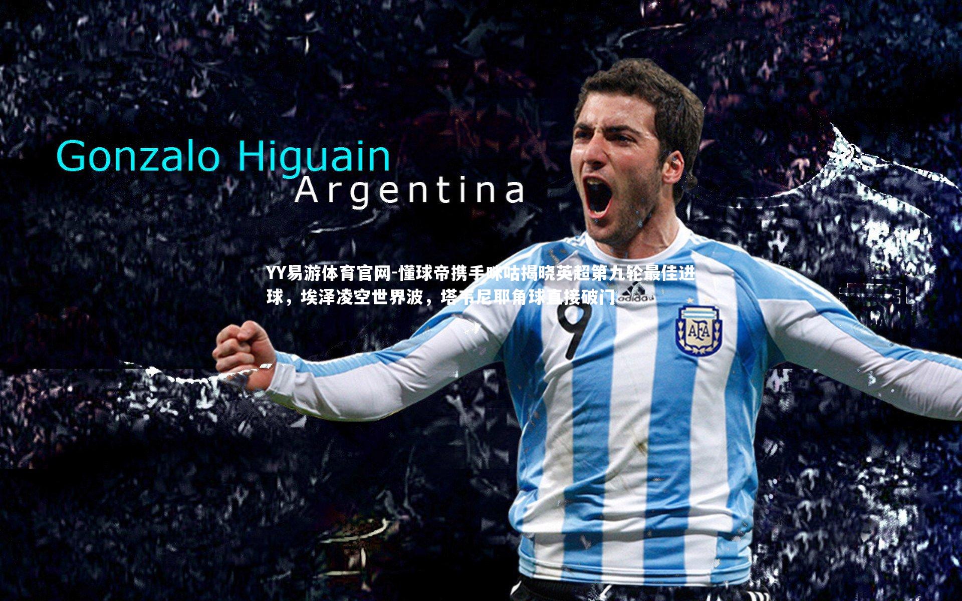 懂球帝携手咪咕揭晓英超第九轮最佳进球，埃泽凌空世界波，塔韦尼耶角球直接破门