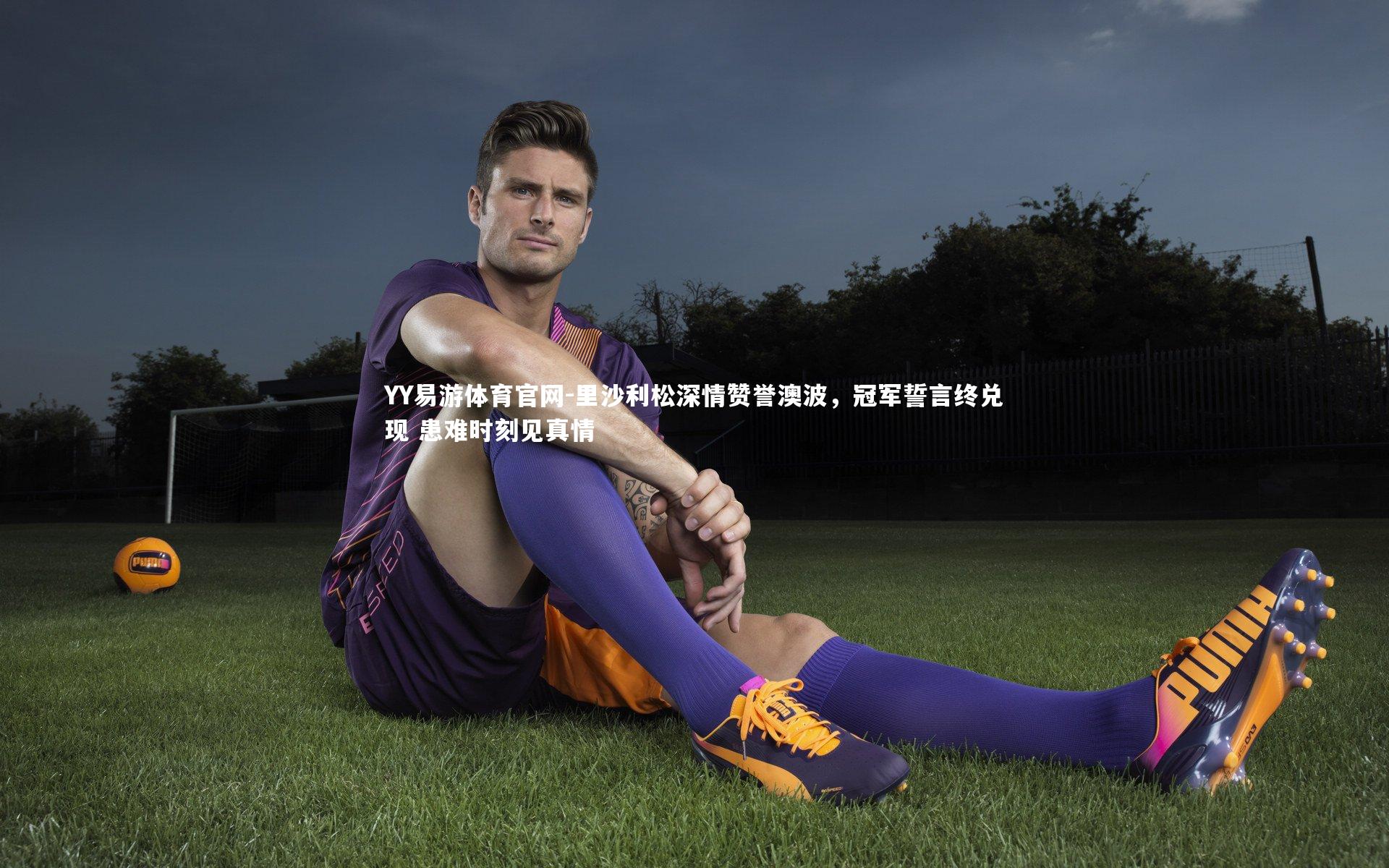 里沙利松深情赞誉澳波，冠军誓言终兑现 患难时刻见真情